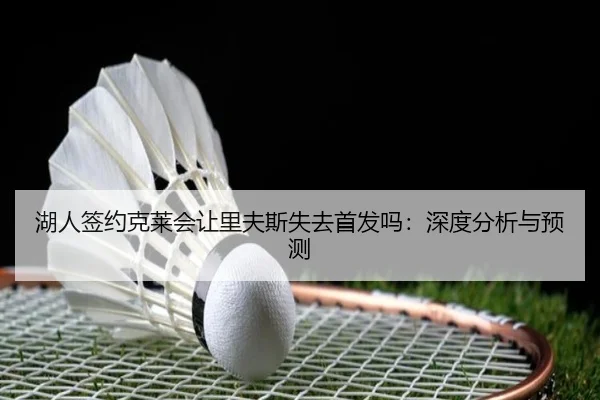 湖人签约克莱会让里夫斯失去首发吗：深度分析与预测