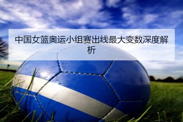 中国女篮奥运小组赛出线最大变数深度解析 | www.hth.com