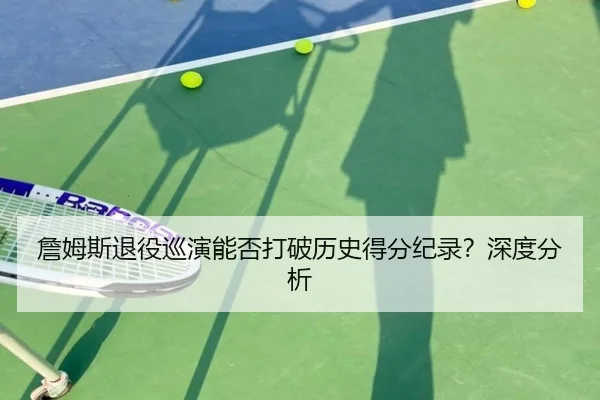 詹姆斯退役巡演能否打破历史得分纪录？深度分析